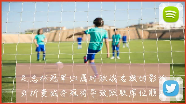 足总杯冠军归属对欧战名额的影响分析曼城夺冠将导致欧联席位顺延