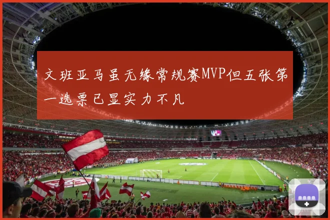 文班亚马虽无缘常规赛MVP但五张第一选票已显实力不凡