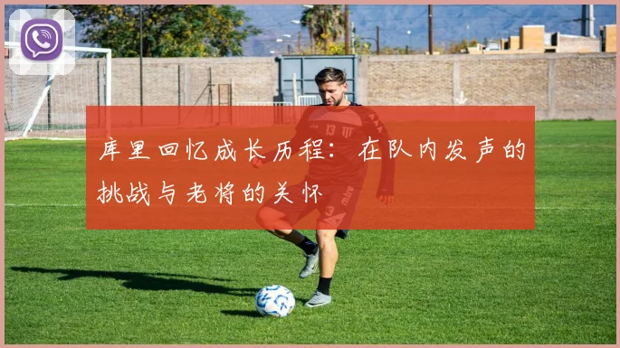 库里回忆成长历程：在队内发声的挑战与老将的关怀