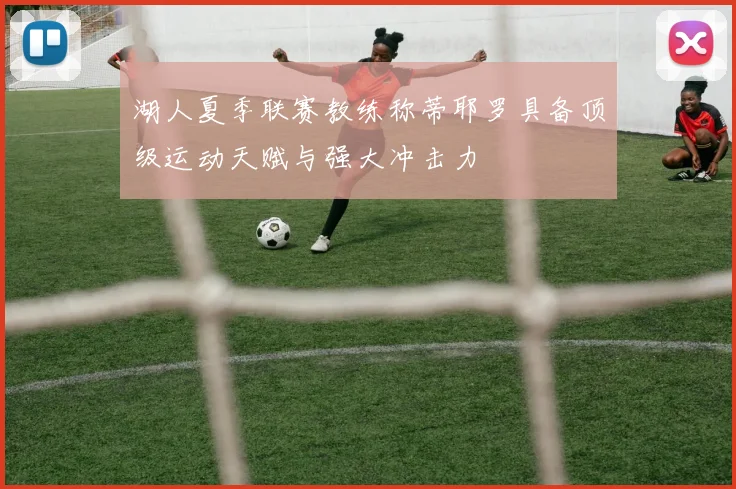湖人夏季联赛教练称蒂耶罗具备顶级运动天赋与强大冲击力