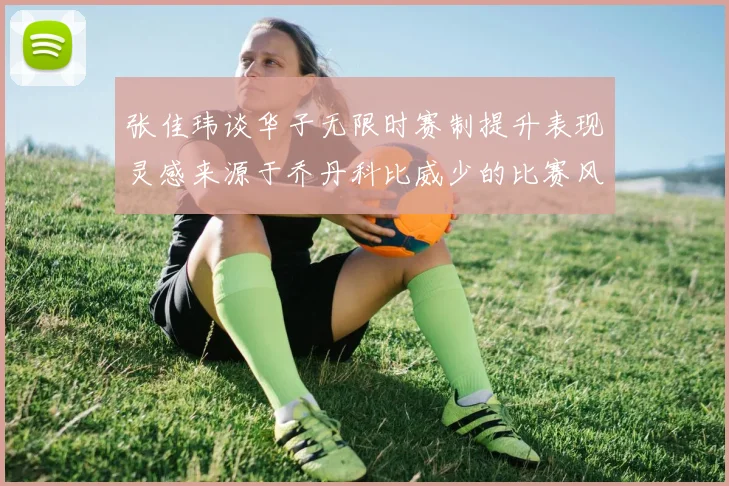 张佳玮谈华子无限时赛制提升表现灵感来源于乔丹科比威少的比赛风格