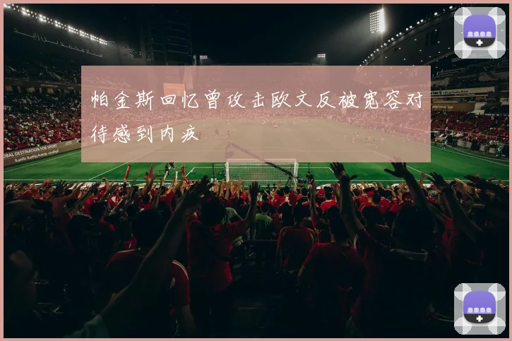 帕金斯回忆曾攻击欧文反被宽容对待感到内疚
