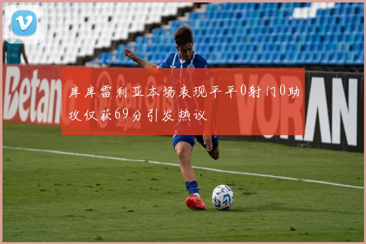 库库雷利亚本场表现平平0射门0助攻仅获69分引发热议