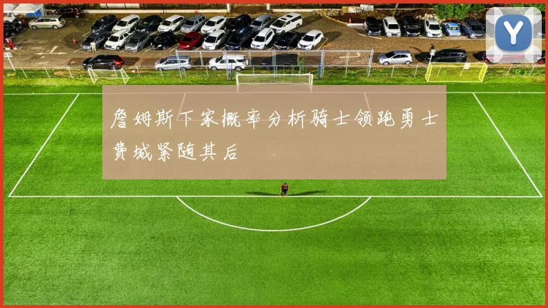 詹姆斯下家概率分析骑士领跑勇士费城紧随其后