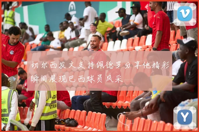 切尔西发文支持佩德罗分享他精彩瞬间展现巴西球员风采