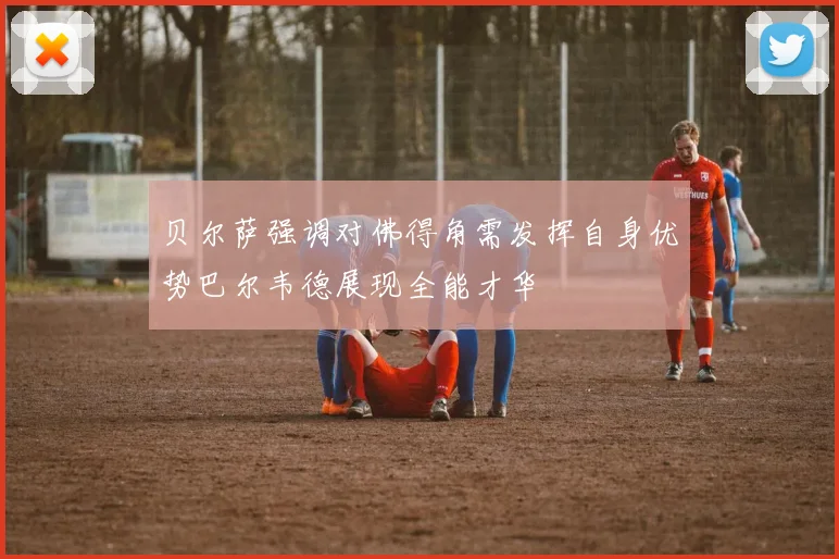 贝尔萨强调对佛得角需发挥自身优势巴尔韦德展现全能才华