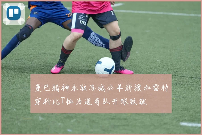 曼巴精神永驻洛城公羊新援加雷特穿科比T恤为道奇队开球致敬