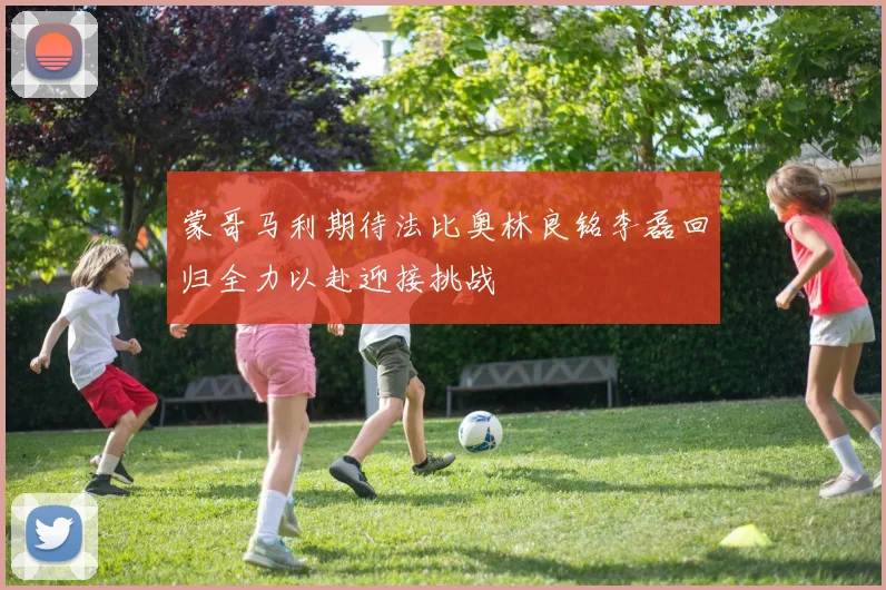 蒙哥马利期待法比奥林良铭李磊回归全力以赴迎接挑战