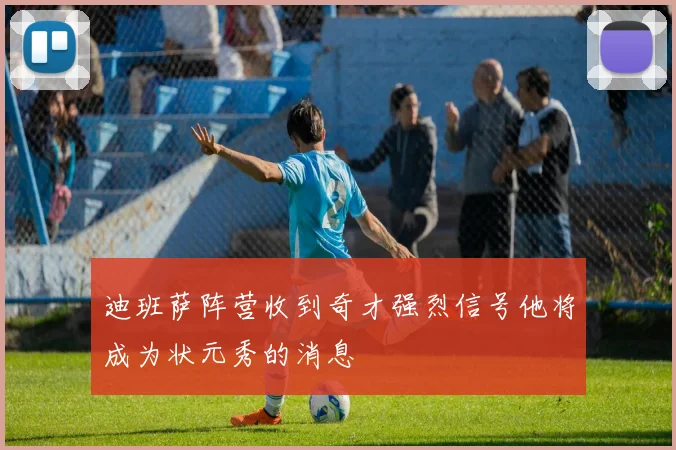迪班萨阵营收到奇才强烈信号他将成为状元秀的消息